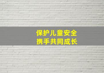 保护儿童安全 携手共同成长